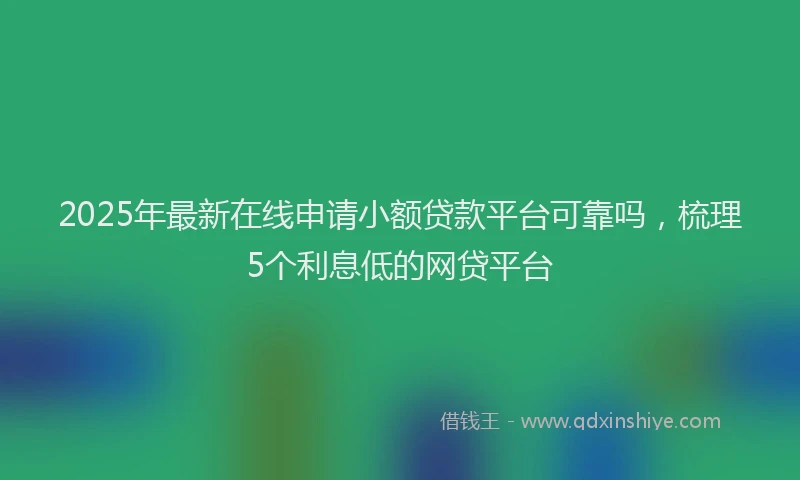 2025年最新在线申请小额贷款平台可靠吗，梳理5个利息低的网贷平台