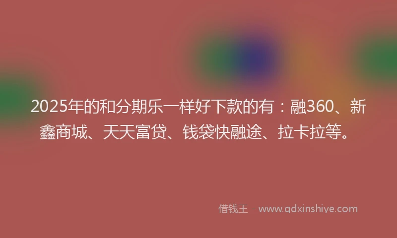 2025年的和分期乐一样好下款的有：融360、新鑫商城、天天富贷、钱袋快融途、拉卡拉等。