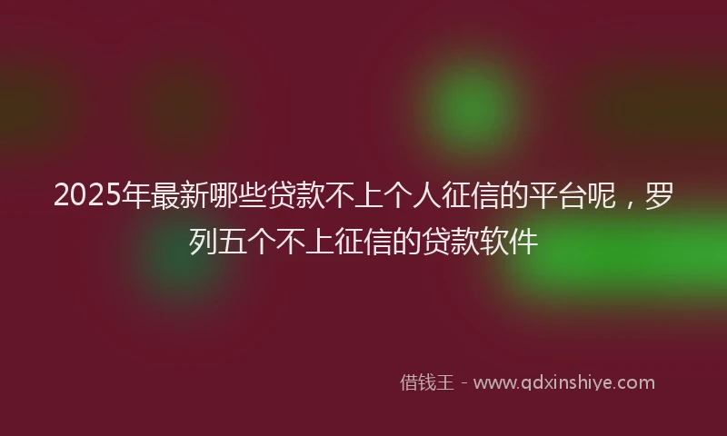 2025年最新哪些贷款不上个人征信的平台呢，罗列五个不上征信的贷款软件