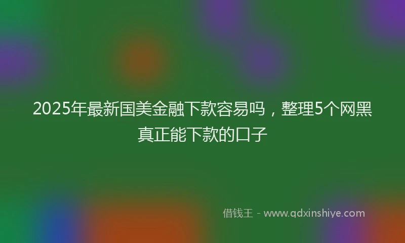 2025年最新国美金融下款容易吗，整理5个网黑真正能下款的口子