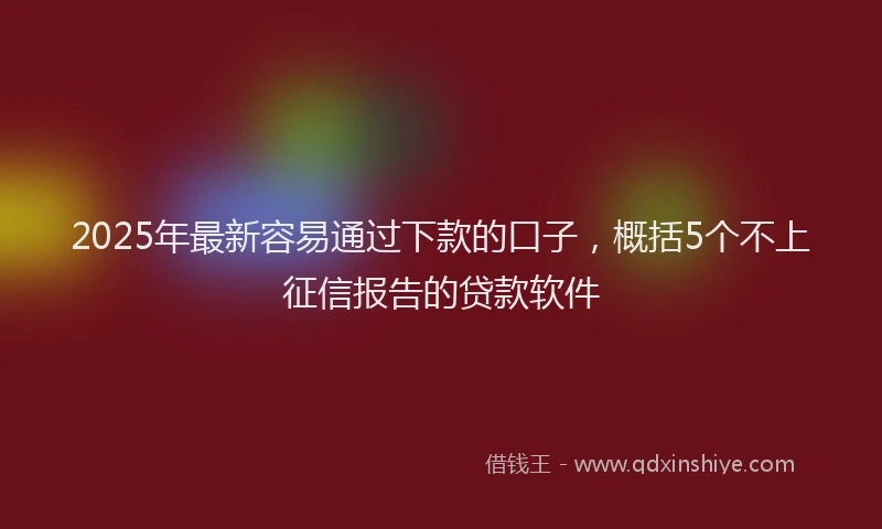 2025年最新容易通过下款的口子，概括5个不上征信报告的贷款软件