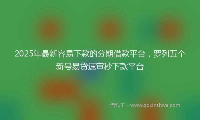 2025年最新容易下款的分期借款平台，罗列五个新号易贷速审秒下款平台