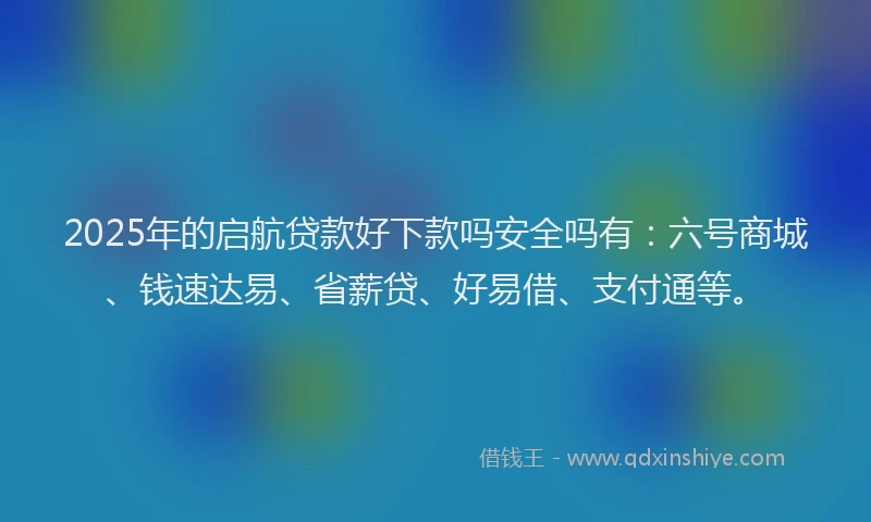 2025年的启航贷款好下款吗安全吗有：六号商城、钱速达易、省薪贷、好易借、支付通等。