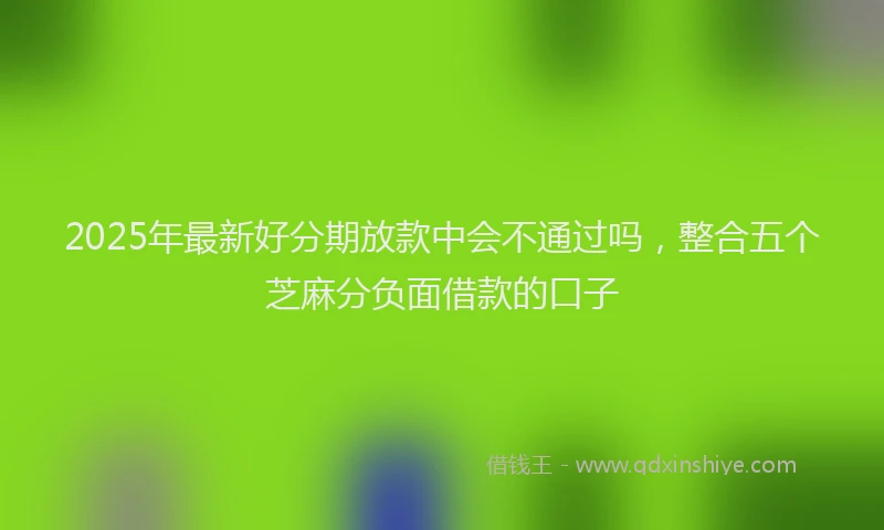 2025年最新好分期放款中会不通过吗，整合五个芝麻分负面借款的口子