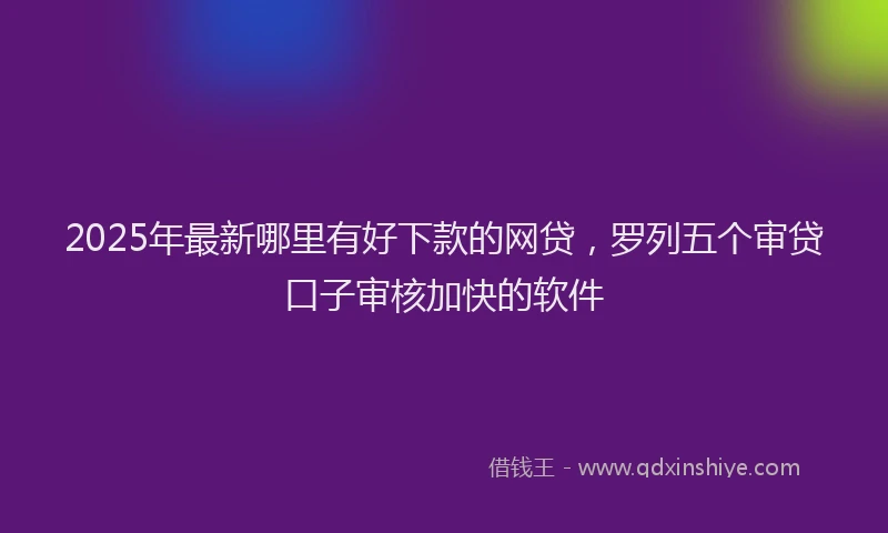 2025年最新哪里有好下款的网贷，罗列五个审贷口子审核加快的软件