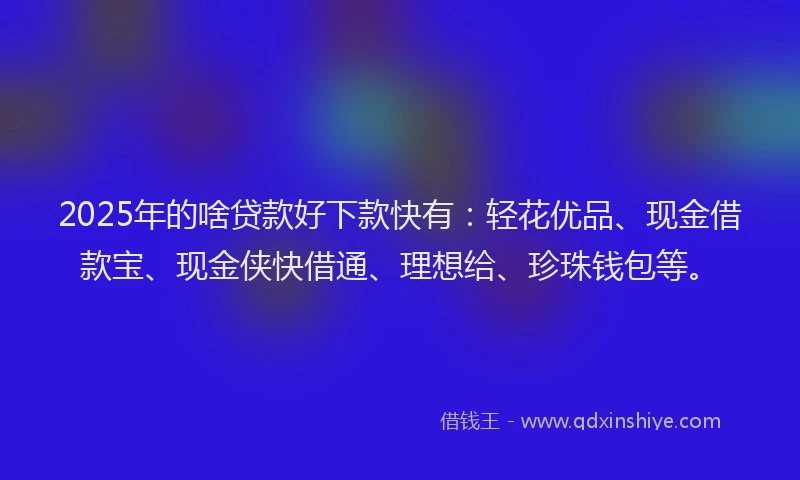 2025年的啥贷款好下款快有：轻花优品、现金借款宝、现金侠快借通、理想给、珍珠钱包等。