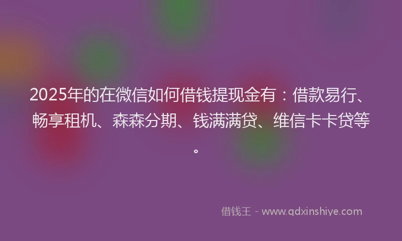 2025年的在微信如何借钱提现金有：借款易行、畅享租机、森森分期、钱满满贷、维信卡卡贷等。
