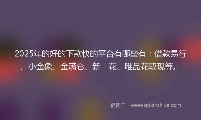 2025年的好的下款快的平台有哪些有：借款易行、小金象、金满仓、新一花、唯品花取现等。