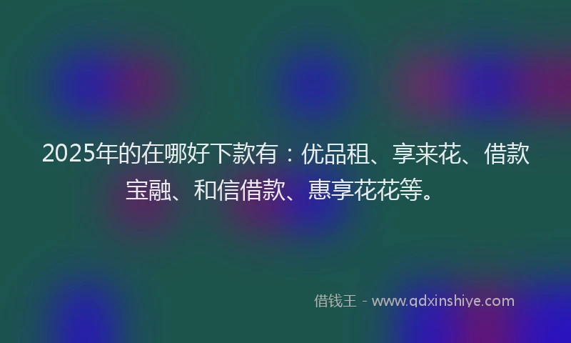 2025年的在哪好下款有：优品租、享来花、借款宝融、和信借款、惠享花花等。
