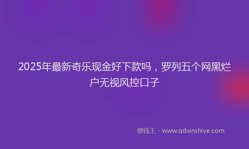 2025年最新奇乐现金好下款吗，罗列五个网黑烂户无视风控口子