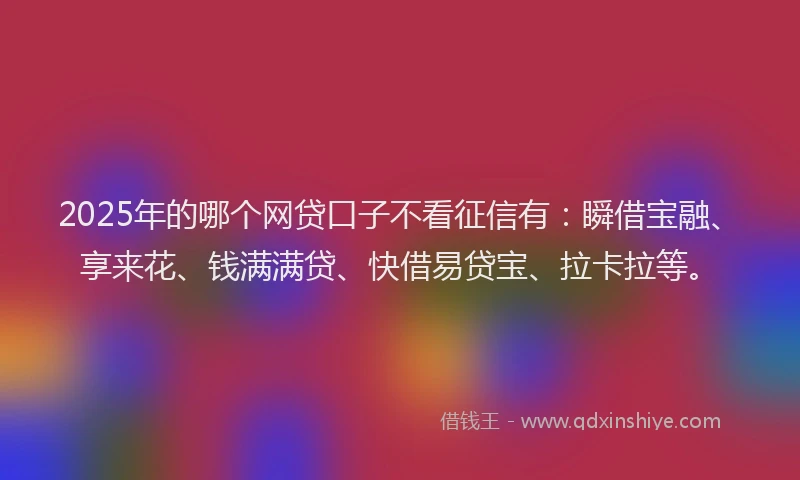 2025年的哪个网贷口子不看征信有：瞬借宝融、享来花、钱满满贷、快借易贷宝、拉卡拉等。