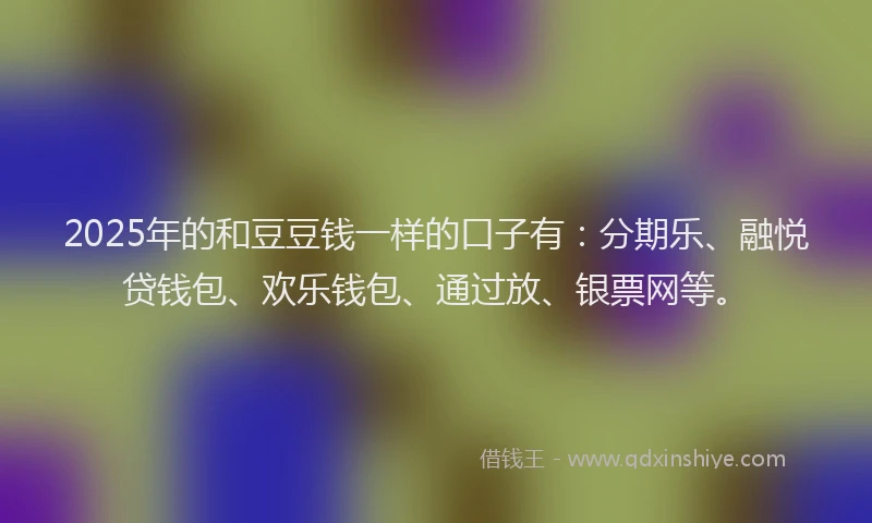 2025年的和豆豆钱一样的口子有：分期乐、融悦贷钱包、欢乐钱包、通过放、银票网等。