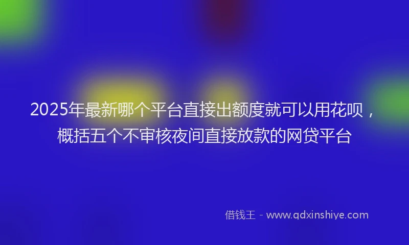 2025年最新哪个平台直接出额度就可以用花呗，概括五个不审核夜间直接放款的网贷平台