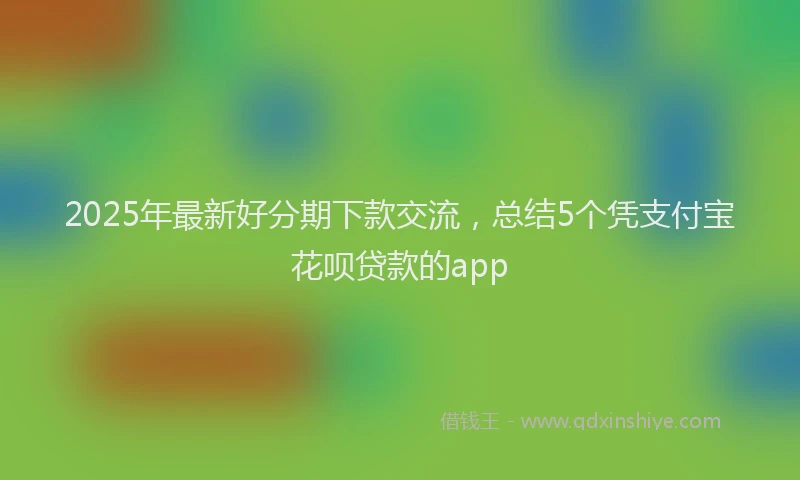2025年最新好分期下款交流，总结5个凭支付宝花呗贷款的app