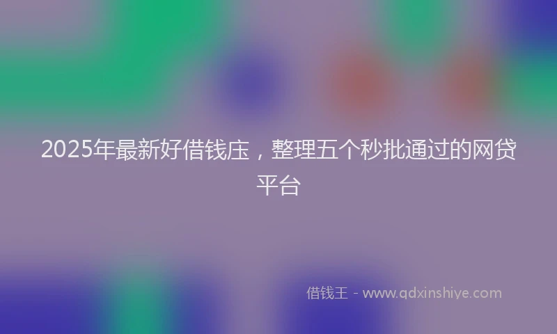 2025年最新好借钱庒，整理五个秒批通过的网贷平台