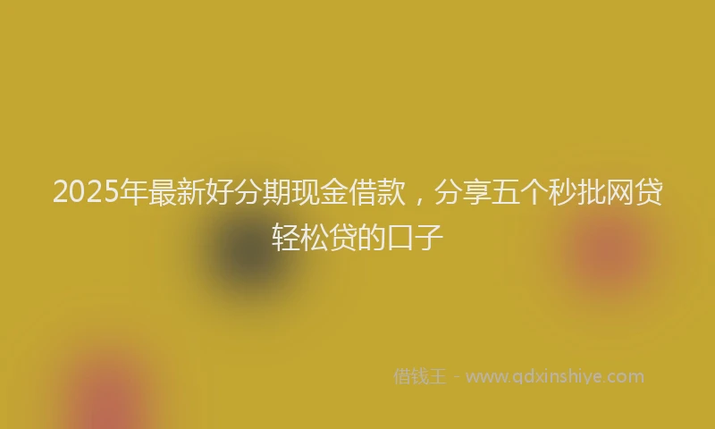 2025年最新好分期现金借款，分享五个秒批网贷轻松贷的口子