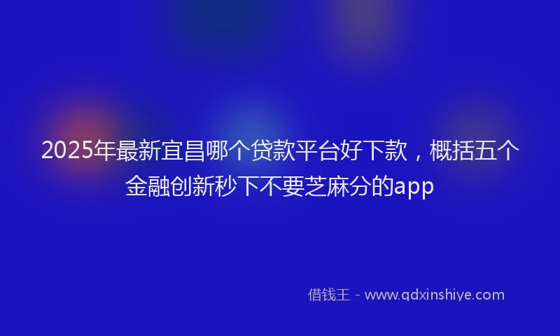 2025年最新宜昌哪个贷款平台好下款，概括五个金融创新秒下不要芝麻分的app