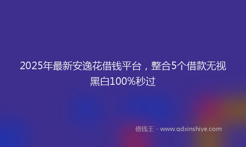2025年最新安逸花借钱平台，整合5个借款无视黑白100%秒过