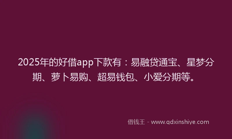 2025年的好借app下款有：易融贷通宝、星梦分期、萝卜易购、超易钱包、小爱分期等。