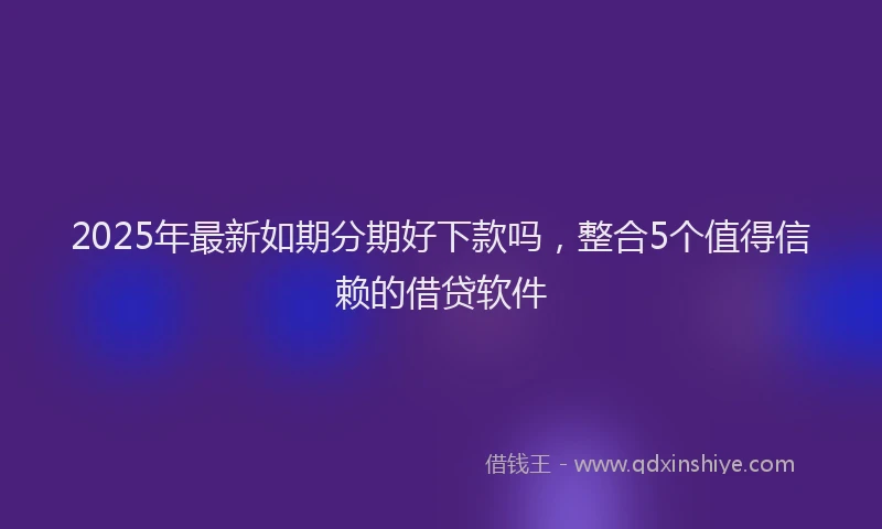 2025年最新如期分期好下款吗，整合5个值得信赖的借贷软件