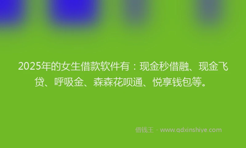 2025年的女生借款软件有：现金秒借融、现金飞贷、呼吸金、森森花呗通、悦享钱包等。