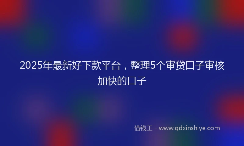 2025年最新好下款平台，整理5个审贷口子审核加快的口子