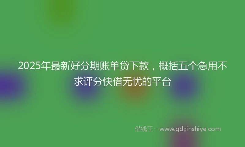 2025年最新好分期账单贷下款，概括五个急用不求评分快借无忧的平台
