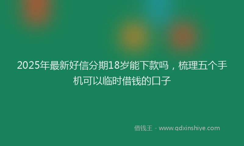 2025年最新好信分期18岁能下款吗，梳理五个手机可以临时借钱的口子