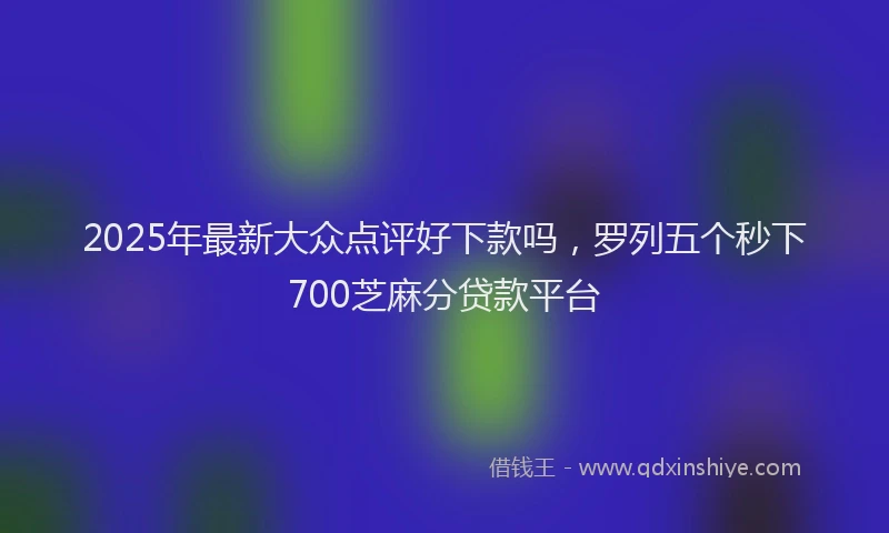 2025年最新大众点评好下款吗，罗列五个秒下700芝麻分贷款平台
