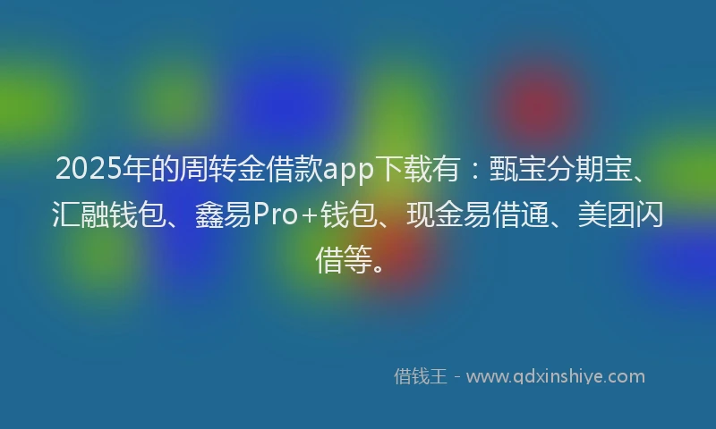 2025年的周转金借款app下载有：甄宝分期宝、汇融钱包、鑫易Pro+钱包、现金易借通、美团闪借等。