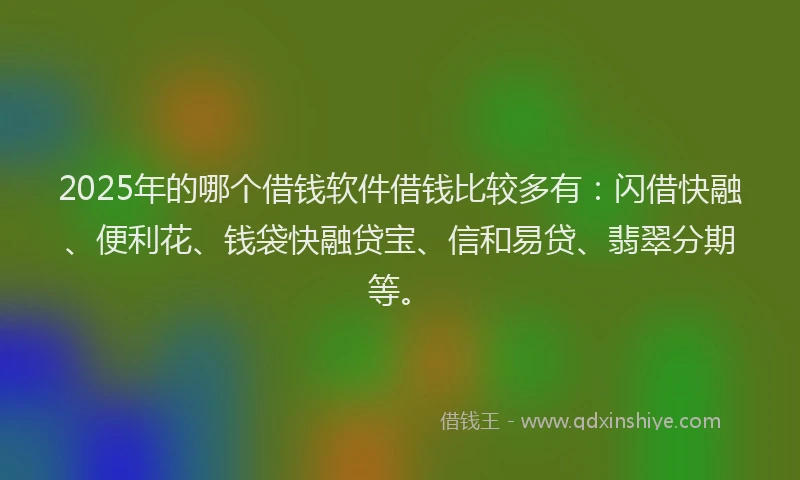2025年的哪个借钱软件借钱比较多有：闪借快融、便利花、钱袋快融贷宝、信和易贷、翡翠分期等。
