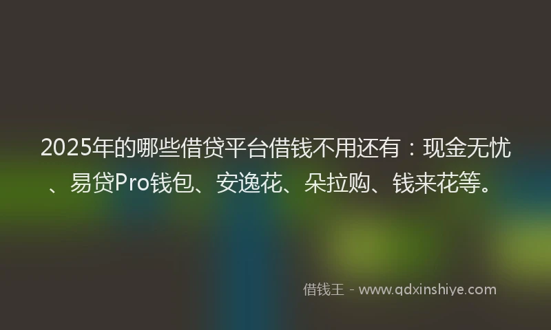 2025年的哪些借贷平台借钱不用还有：现金无忧、易贷Pro钱包、安逸花、朵拉购、钱来花等。