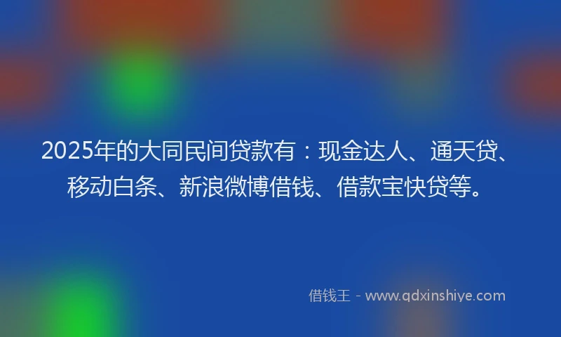 2025年的大同民间贷款有：现金达人、通天贷、移动白条、新浪微博借钱、借款宝快贷等。