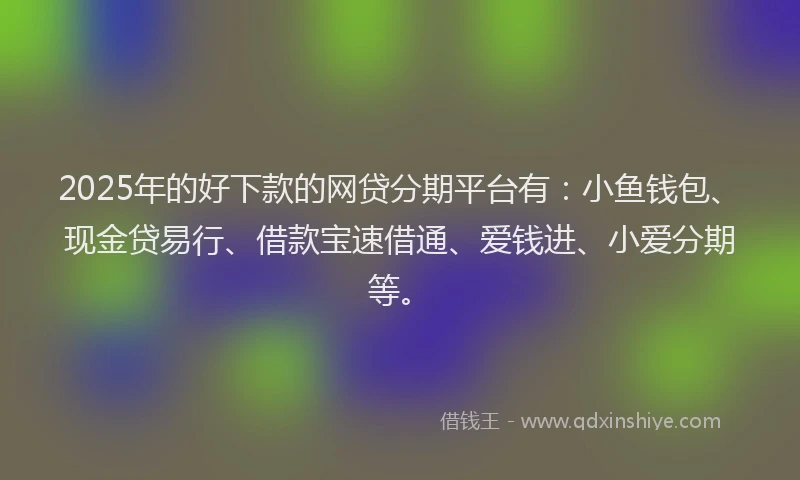 2025年的好下款的网贷分期平台有：小鱼钱包、现金贷易行、借款宝速借通、爱钱进、小爱分期等。