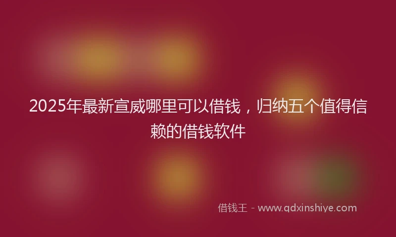 2025年最新宣威哪里可以借钱，归纳五个值得信赖的借钱软件