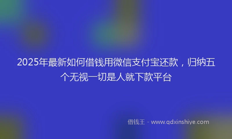 2025年最新如何借钱用微信支付宝还款，归纳五个无视一切是人就下款平台