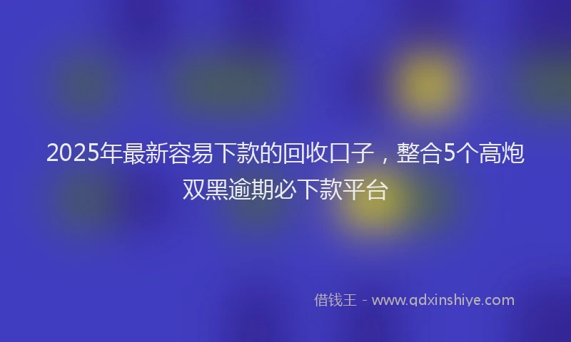 2025年最新容易下款的回收口子，整合5个高炮双黑逾期必下款平台