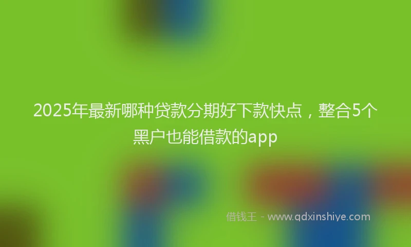 2025年最新哪种贷款分期好下款快点，整合5个黑户也能借款的app
