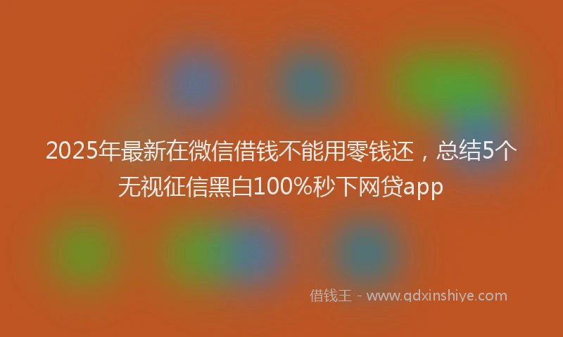 2025年最新在微信借钱不能用零钱还，总结5个无视征信黑白100%秒下网贷app