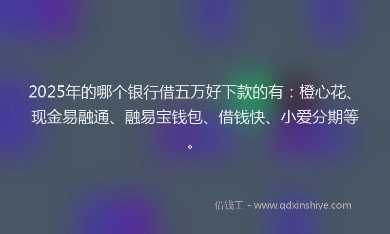 2025年的哪个银行借五万好下款的有：橙心花、现金易融通、融易宝钱包、借钱快、小爱分期等。
