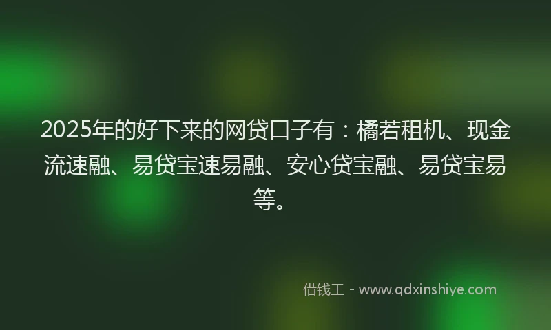 2025年的好下来的网贷口子有：橘若租机、现金流速融、易贷宝速易融、安心贷宝融、易贷宝易等。