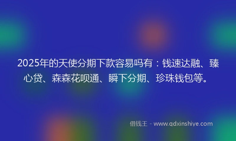2025年的天使分期下款容易吗有：钱速达融、臻心贷、森森花呗通、瞬下分期、珍珠钱包等。