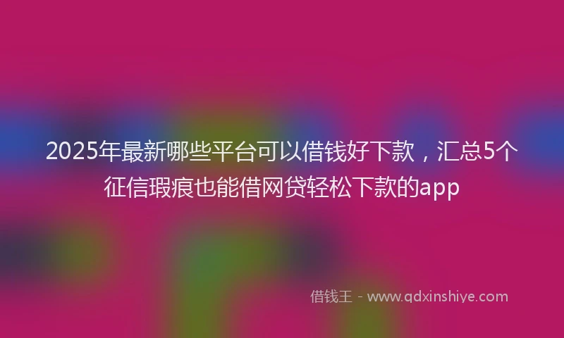 2025年最新哪些平台可以借钱好下款，汇总5个征信瑕疵也能借网贷轻松下款的app