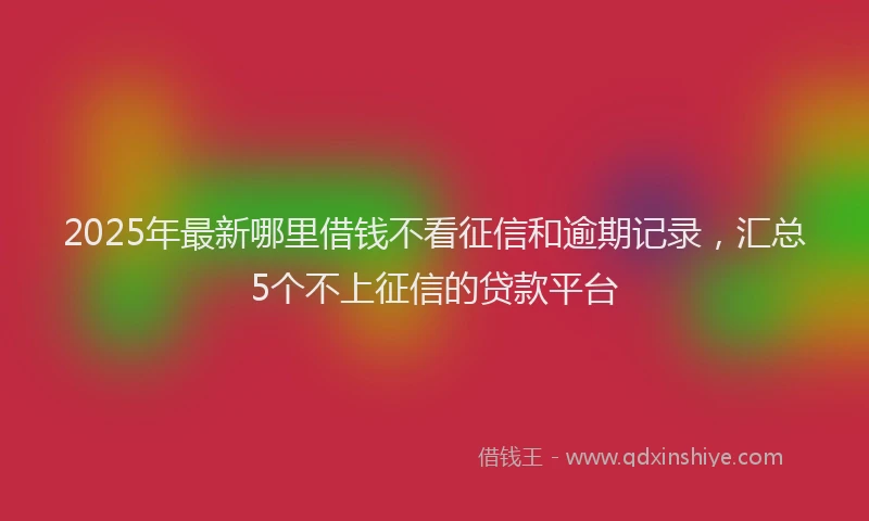 2025年最新哪里借钱不看征信和逾期记录，汇总5个不上征信的贷款平台