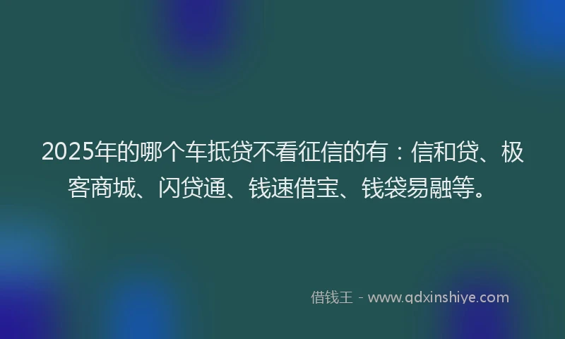 2025年的哪个车抵贷不看征信的有：信和贷、极客商城、闪贷通、钱速借宝、钱袋易融等。
