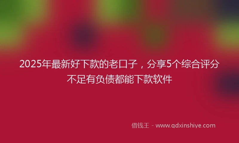 2025年最新好下款的老口子，分享5个综合评分不足有负债都能下款软件