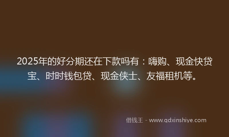 2025年的好分期还在下款吗有：嗨购、现金快贷宝、时时钱包贷、现金侠士、友福租机等。