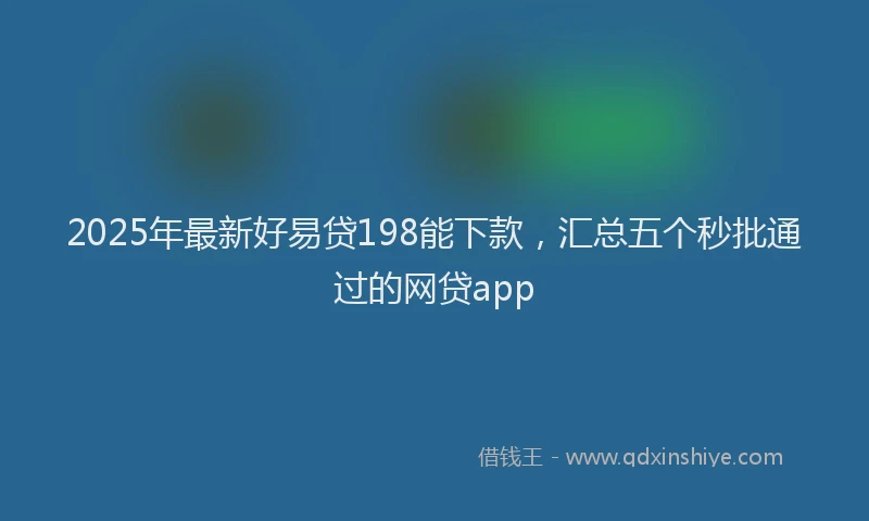 2025年最新好易贷198能下款，汇总五个秒批通过的网贷app