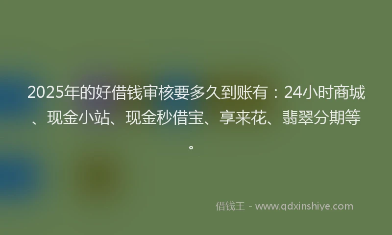 2025年的好借钱审核要多久到账有：24小时商城、现金小站、现金秒借宝、享来花、翡翠分期等。