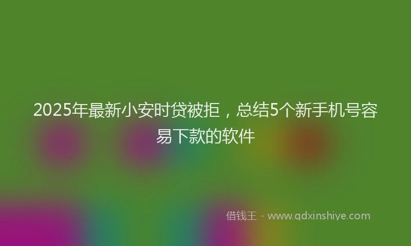2025年最新小安时贷被拒，总结5个新手机号容易下款的软件